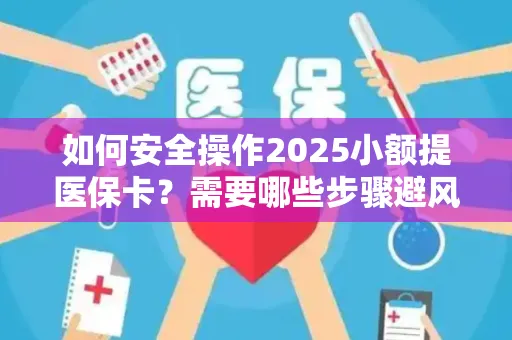 如何安全操作2025小额提医保卡？需要哪些步骤避风险？